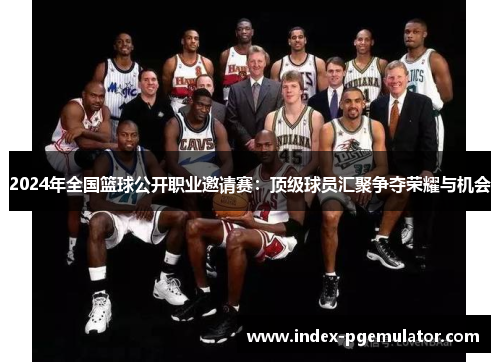 2024年全国篮球公开职业邀请赛：顶级球员汇聚争夺荣耀与机会