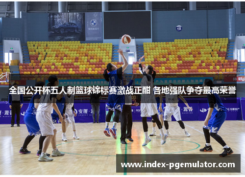 全国公开杯五人制篮球锦标赛激战正酣 各地强队争夺最高荣誉