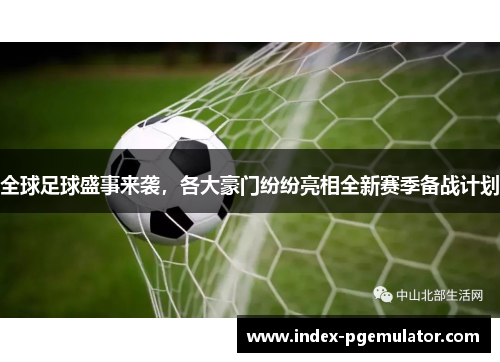 全球足球盛事来袭，各大豪门纷纷亮相全新赛季备战计划