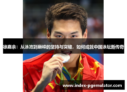 徐嘉余：从泳池到巅峰的坚持与突破，如何成就中国泳坛新传奇