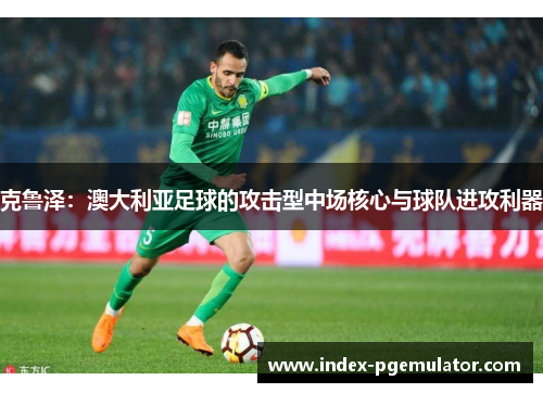 克鲁泽：澳大利亚足球的攻击型中场核心与球队进攻利器