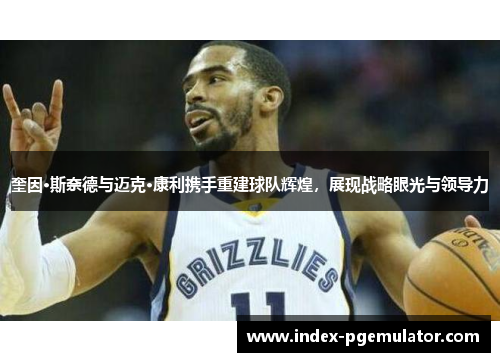 奎因·斯奈德与迈克·康利携手重建球队辉煌，展现战略眼光与领导力