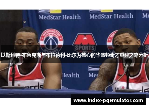 以斯科特·布鲁克斯与布拉德利·比尔为核心的华盛顿奇才重建之路分析