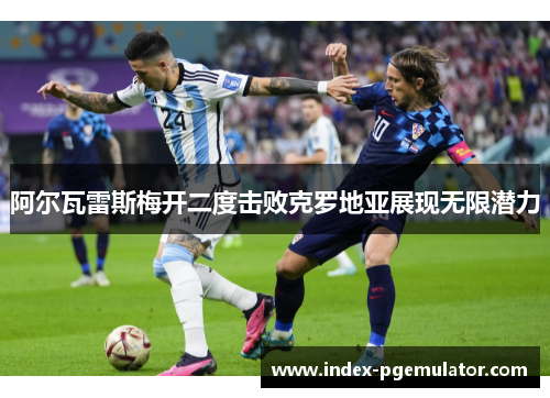 阿尔瓦雷斯梅开二度击败克罗地亚展现无限潜力
