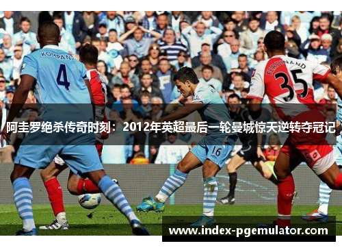 阿圭罗绝杀传奇时刻：2012年英超最后一轮曼城惊天逆转夺冠记