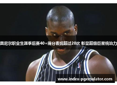 奥尼尔职业生涯季后赛40+得分表现超过20次 彰显超级巨星统治力