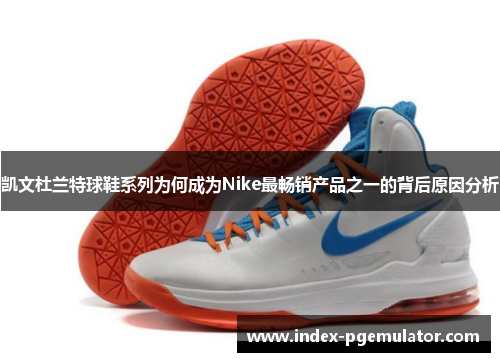 凯文杜兰特球鞋系列为何成为Nike最畅销产品之一的背后原因分析