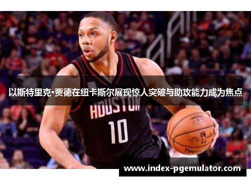 以斯特里克·贾德在纽卡斯尔展现惊人突破与助攻能力成为焦点