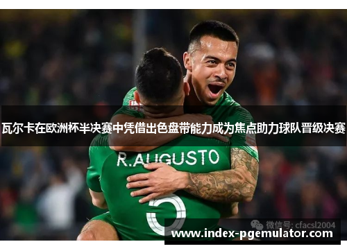 瓦尔卡在欧洲杯半决赛中凭借出色盘带能力成为焦点助力球队晋级决赛