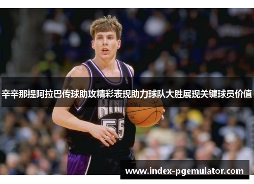 辛辛那提阿拉巴传球助攻精彩表现助力球队大胜展现关键球员价值