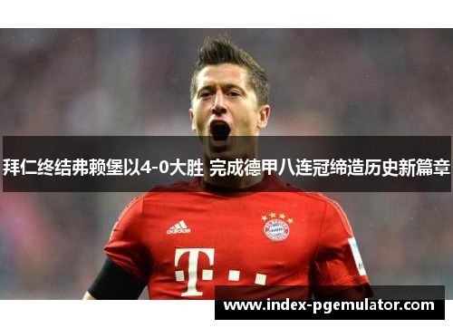 拜仁终结弗赖堡以4-0大胜 完成德甲八连冠缔造历史新篇章