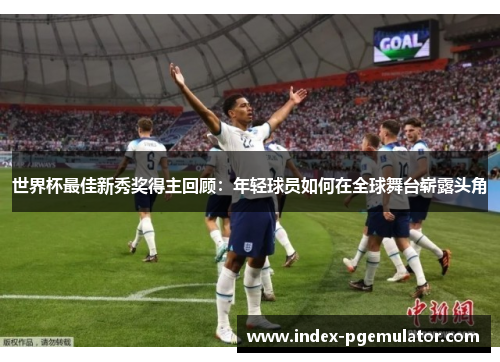 世界杯最佳新秀奖得主回顾：年轻球员如何在全球舞台崭露头角