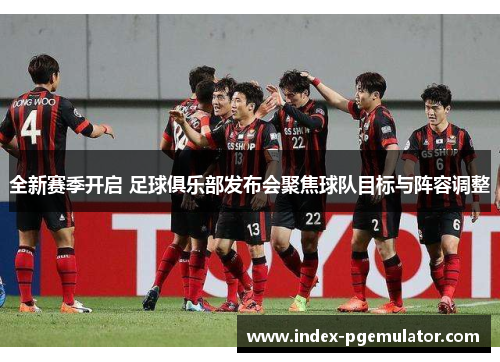 全新赛季开启 足球俱乐部发布会聚焦球队目标与阵容调整