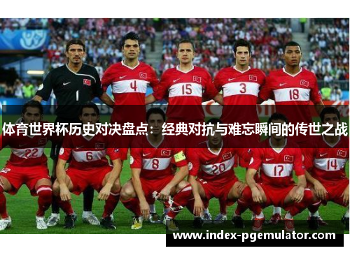 体育世界杯历史对决盘点：经典对抗与难忘瞬间的传世之战