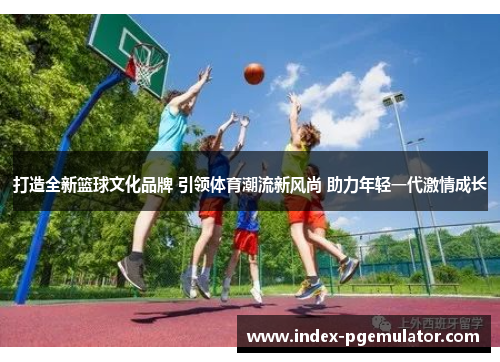 打造全新篮球文化品牌 引领体育潮流新风尚 助力年轻一代激情成长