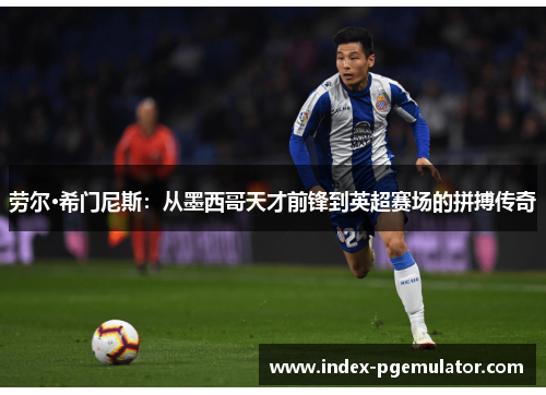劳尔·希门尼斯：从墨西哥天才前锋到英超赛场的拼搏传奇