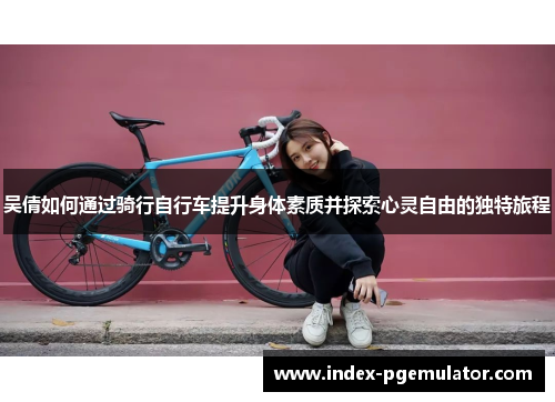 吴倩如何通过骑行自行车提升身体素质并探索心灵自由的独特旅程