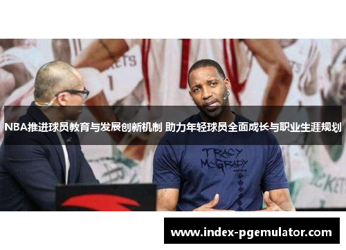 NBA推进球员教育与发展创新机制 助力年轻球员全面成长与职业生涯规划