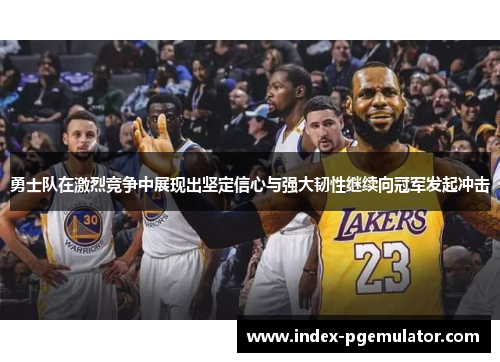 勇士队在激烈竞争中展现出坚定信心与强大韧性继续向冠军发起冲击