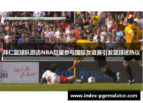 拜仁篮球队邀请NBA巨星参与国际友谊赛引发篮球迷热议