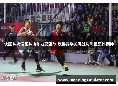 快船队凭借团队协作力克强敌 赢得赛季关键胜利彰显集体精神