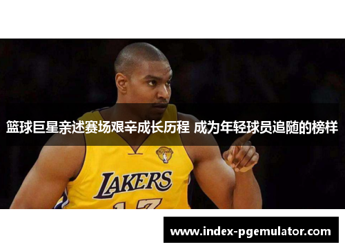 篮球巨星亲述赛场艰辛成长历程 成为年轻球员追随的榜样