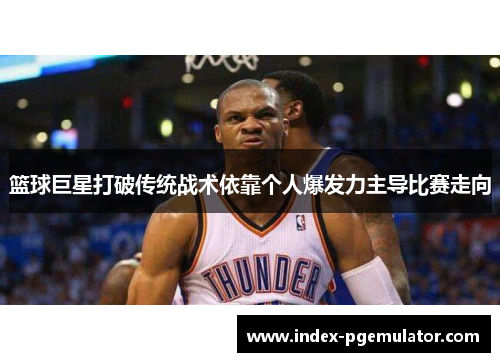 篮球巨星打破传统战术依靠个人爆发力主导比赛走向