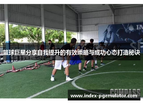 篮球巨星分享自我提升的有效策略与成功心态打造秘诀