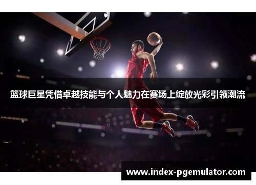 篮球巨星凭借卓越技能与个人魅力在赛场上绽放光彩引领潮流