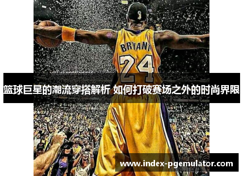 篮球巨星的潮流穿搭解析 如何打破赛场之外的时尚界限