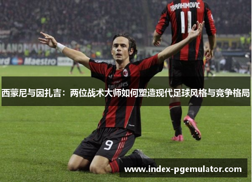 西蒙尼与因扎吉：两位战术大师如何塑造现代足球风格与竞争格局