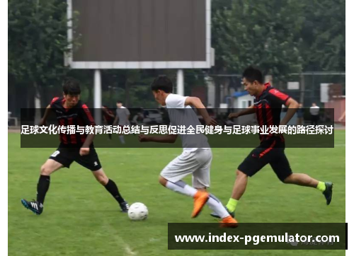 足球文化传播与教育活动总结与反思促进全民健身与足球事业发展的路径探讨