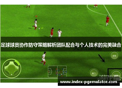 足球球员协作防守策略解析团队配合与个人技术的完美融合