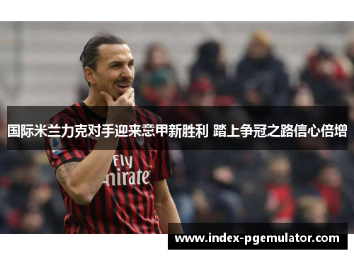 国际米兰力克对手迎来意甲新胜利 踏上争冠之路信心倍增