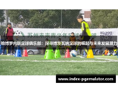 哈博罗内联足球俱乐部：探寻博茨瓦纳足球的崛起与未来发展潜力