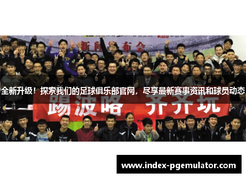 全新升级！探索我们的足球俱乐部官网，尽享最新赛事资讯和球员动态