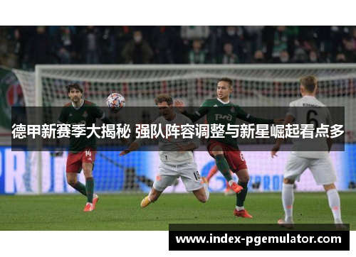 德甲新赛季大揭秘 强队阵容调整与新星崛起看点多