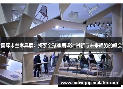 国际米兰家具展：探索全球家居设计创新与未来趋势的盛会
