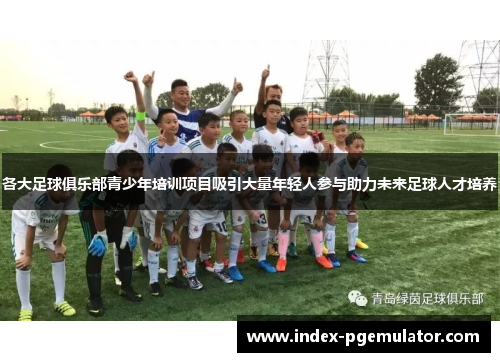 各大足球俱乐部青少年培训项目吸引大量年轻人参与助力未来足球人才培养