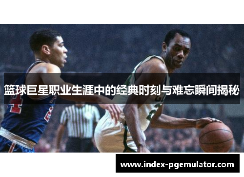 篮球巨星职业生涯中的经典时刻与难忘瞬间揭秘