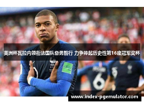 美洲杯瓦拉内领衔法国队奋勇前行 力争捧起历史性第16座冠军奖杯