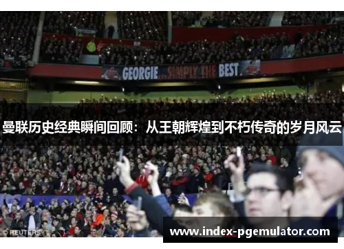 曼联历史经典瞬间回顾：从王朝辉煌到不朽传奇的岁月风云