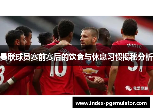 曼联球员赛前赛后的饮食与休息习惯揭秘分析