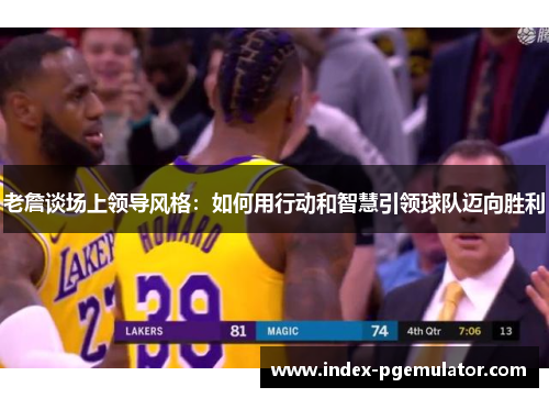 老詹谈场上领导风格：如何用行动和智慧引领球队迈向胜利