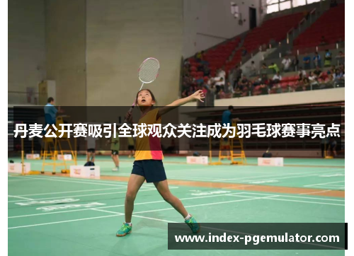 丹麦公开赛吸引全球观众关注成为羽毛球赛事亮点