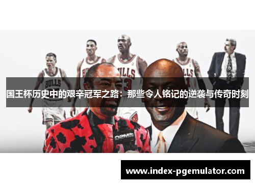 国王杯历史中的艰辛冠军之路：那些令人铭记的逆袭与传奇时刻