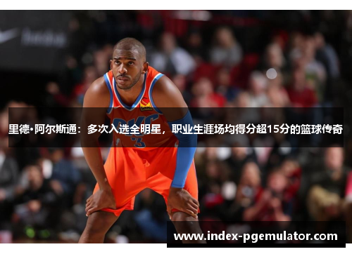 里德·阿尔斯通：多次入选全明星，职业生涯场均得分超15分的篮球传奇