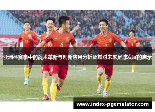 亚洲杯赛事中的战术革新与创新应用分析及其对未来足球发展的启示