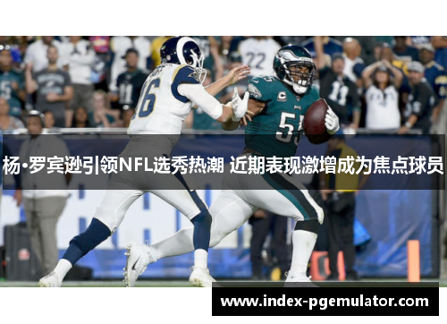 杨·罗宾逊引领NFL选秀热潮 近期表现激增成为焦点球员