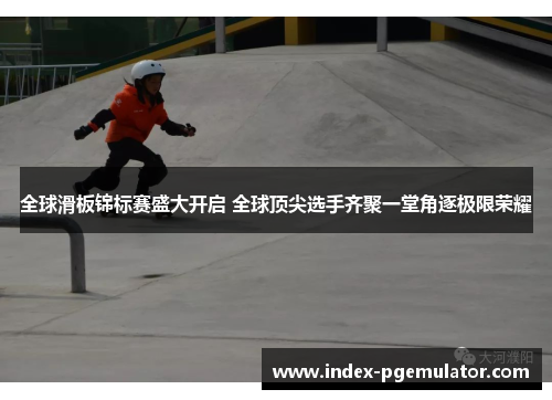 全球滑板锦标赛盛大开启 全球顶尖选手齐聚一堂角逐极限荣耀